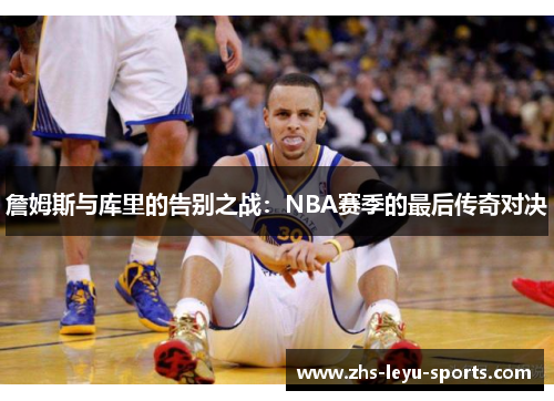 詹姆斯与库里的告别之战：NBA赛季的最后传奇对决