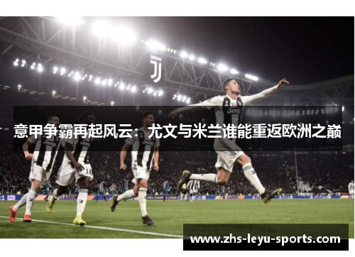 意甲争霸再起风云:尤文与米兰谁能重返欧洲之巅 意甲争霸再起风云:尤文与米兰谁能重返欧洲之巅