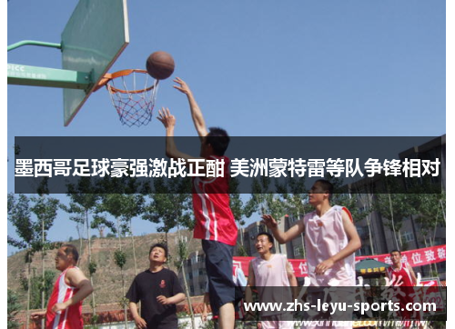 墨西哥足球豪强激战正酣 美洲蒙特雷等队争锋相对 墨西哥足球豪强激战正酣 美洲蒙特雷等队争锋相对