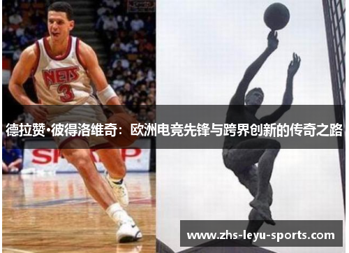 德拉赞·彼得洛维奇:欧洲电竞先锋与跨界创新的传奇之路 德拉赞·彼得洛维奇:欧洲电竞先锋与跨界创新的传奇之路