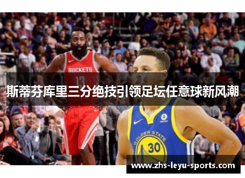 斯蒂芬库里三分绝技引领足坛任意球新风潮 斯蒂芬库里三分绝技引领足坛任意球新风潮