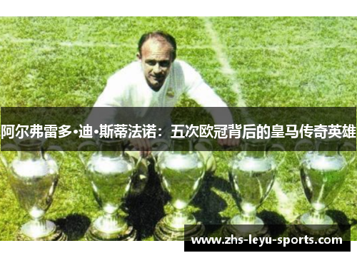 阿尔弗雷多·迪·斯蒂法诺：五次欧冠背后的皇马传奇英雄