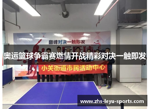 奥运篮球争霸赛燃情开战精彩对决一触即发