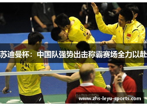 苏迪曼杯：中国队强势出击称霸赛场全力以赴