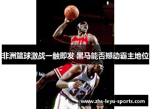 非洲篮球激战一触即发 黑马能否撼动霸主地位