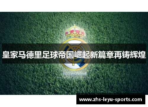 皇家马德里足球帝国崛起新篇章再铸辉煌