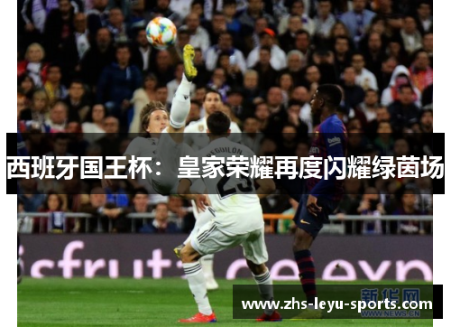 西班牙国王杯：皇家荣耀再度闪耀绿茵场