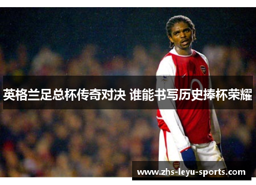 英格兰足总杯传奇对决 谁能书写历史捧杯荣耀 英格兰足总杯传奇对决 谁能书写历史捧杯荣耀