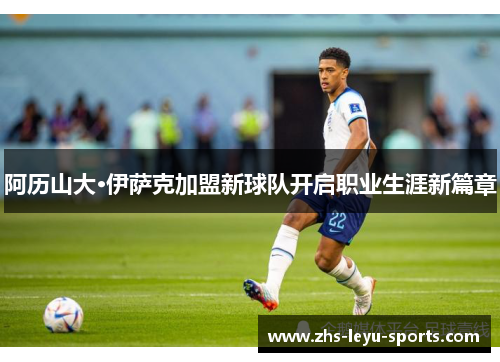 阿历山大·伊萨克加盟新球队开启职业生涯新篇章 阿历山大·伊萨克加盟新球队开启职业生涯新篇章