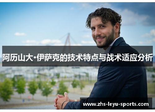 阿历山大·伊萨克的技术特点与战术适应分析 阿历山大·伊萨克的技术特点与战术适应分析