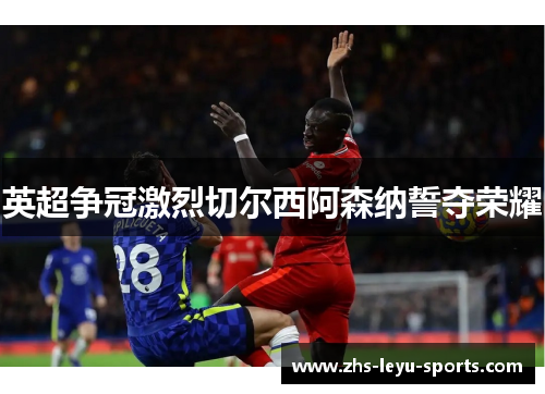 英超争冠激烈切尔西阿森纳誓夺荣耀